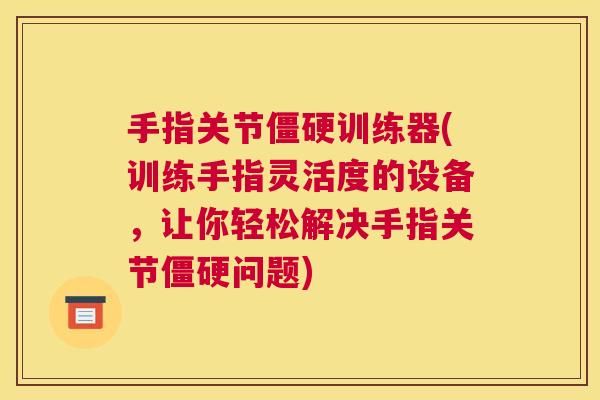 手指关节僵硬训练器(训练手指灵活度的设备，让你轻松解决手指关节僵硬问题)