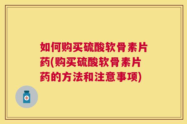 如何购买硫酸软骨素片药(购买硫酸软骨素片药的方法和注意事项)