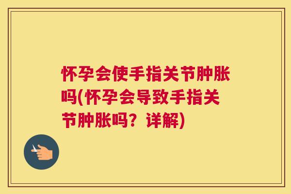 怀孕会使手指关节肿胀吗(怀孕会导致手指关节肿胀吗？详解)