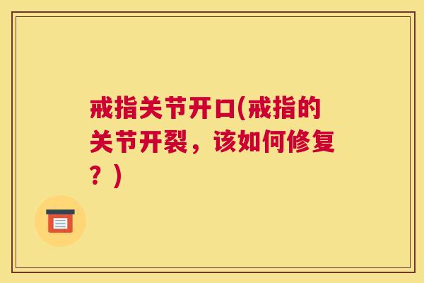 戒指关节开口(戒指的关节开裂，该如何修复？)