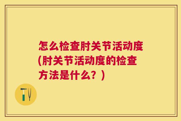 怎么检查肘关节活动度(肘关节活动度的检查方法是什么？)