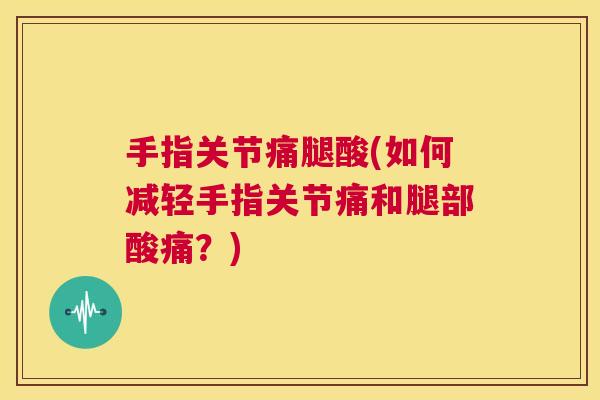 手指关节痛腿酸(如何减轻手指关节痛和腿部酸痛？)