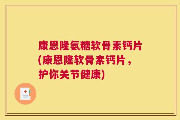 康恩隆氨糖软骨素钙片(康恩隆软骨素钙片，护你关节健康)