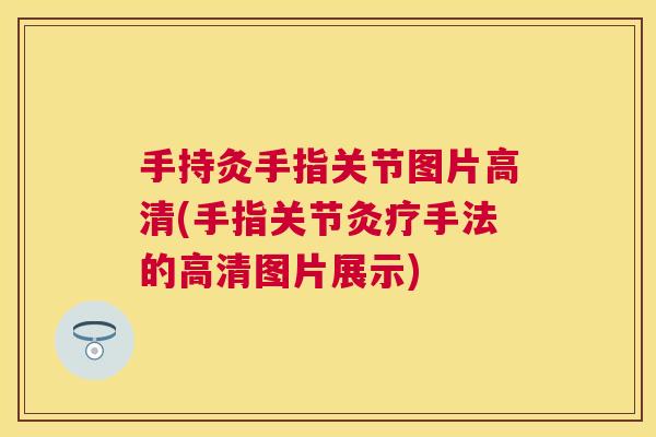 手持灸手指关节图片高清(手指关节灸疗手法的高清图片展示)