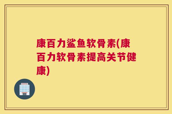 康百力鲨鱼软骨素(康百力软骨素提高关节健康)