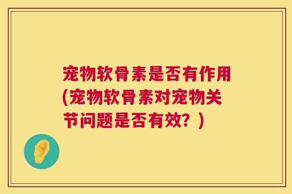 宠物软骨素是否有作用(宠物软骨素对宠物关节问题是否有效？)