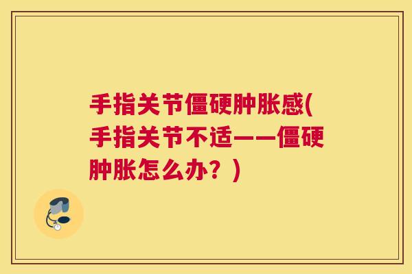 手指关节僵硬肿胀感(手指关节不适——僵硬肿胀怎么办？)
