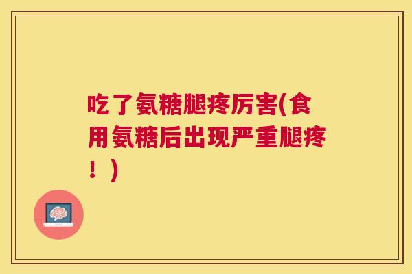 吃了氨糖腿疼厉害(食用氨糖后出现严重腿疼！)