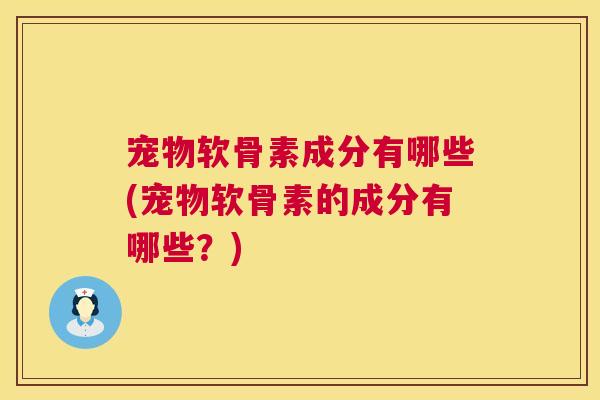 宠物软骨素成分有哪些(宠物软骨素的成分有哪些？)