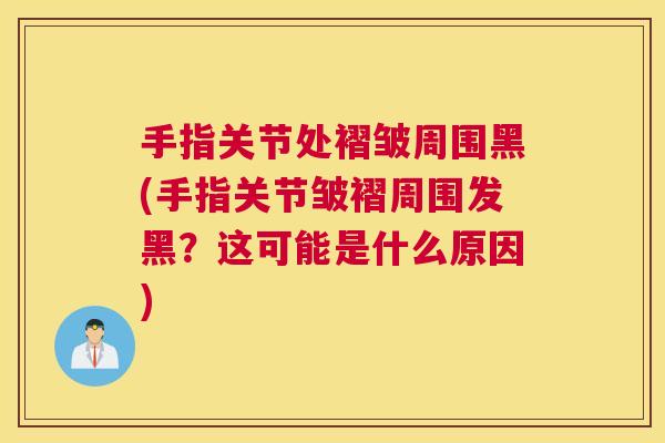 手指关节处褶皱周围黑(手指关节皱褶周围发黑？这可能是什么原因)