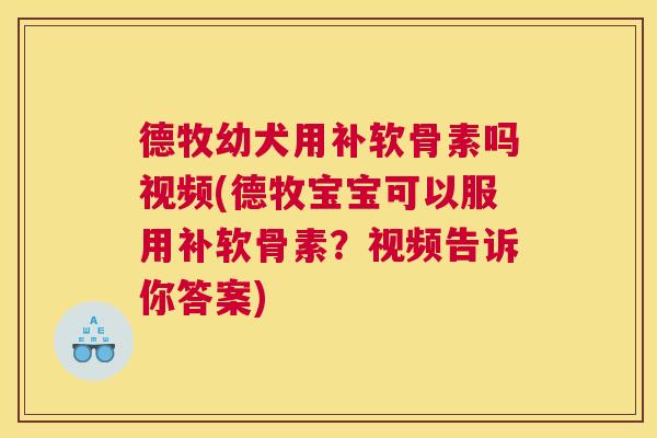 德牧幼犬用补软骨素吗视频(德牧宝宝可以服用补软骨素？视频告诉你答案)