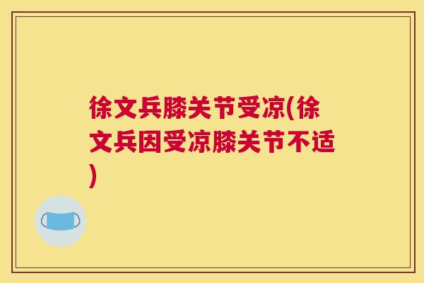 徐文兵膝关节受凉(徐文兵因受凉膝关节不适)