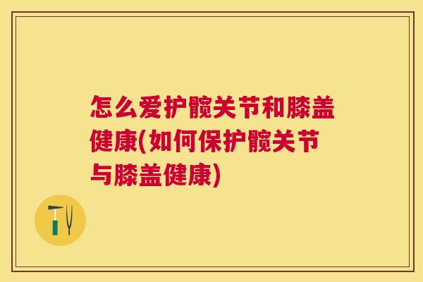 怎么爱护髋关节和膝盖健康(如何保护髋关节与膝盖健康)