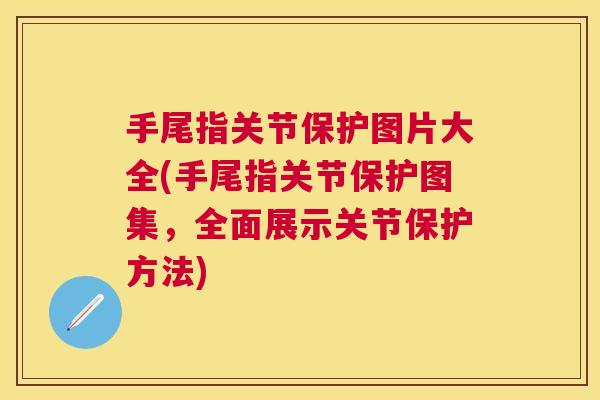 手尾指关节保护图片大全(手尾指关节保护图集，全面展示关节保护方法)