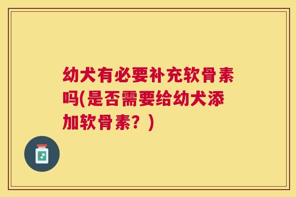幼犬有必要补充软骨素吗(是否需要给幼犬添加软骨素？)