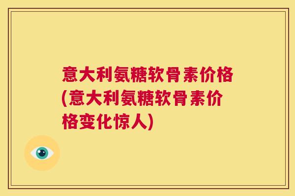 意大利氨糖软骨素价格(意大利氨糖软骨素价格变化惊人)