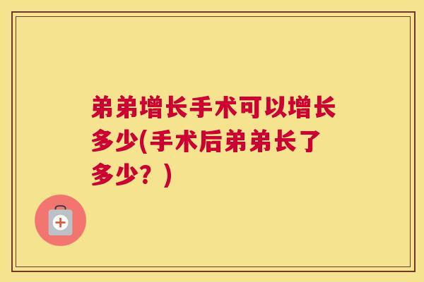 弟弟增长手术可以增长多少(手术后弟弟长了多少？)
