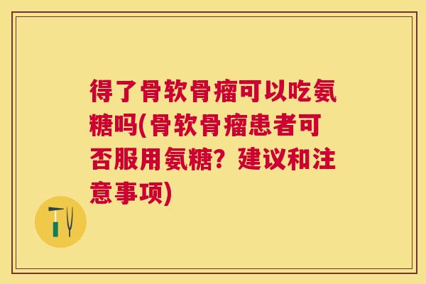 得了骨软骨瘤可以吃氨糖吗(骨软骨瘤患者可否服用氨糖？建议和注意事项)