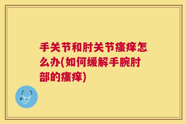 手关节和肘关节瘙痒怎么办(如何缓解手腕肘部的瘙痒)