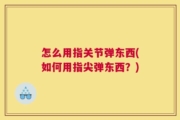 怎么用指关节弹东西(如何用指尖弹东西？)