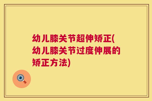 幼儿膝关节超伸矫正(幼儿膝关节过度伸展的矫正方法)