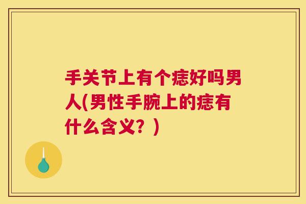 手关节上有个痣好吗男人(男性手腕上的痣有什么含义？)