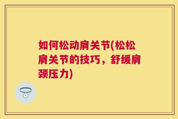 如何松动肩关节(松松肩关节的技巧，舒缓肩颈压力)