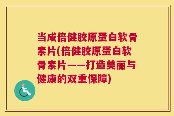 当成倍健胶原蛋白软骨素片(倍健胶原蛋白软骨素片——打造美丽与健康的双重保障)