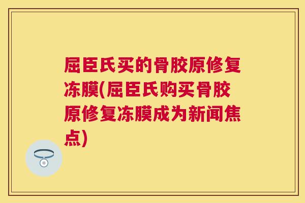 屈臣氏买的骨胶原修复冻膜(屈臣氏购买骨胶原修复冻膜成为新闻焦点)