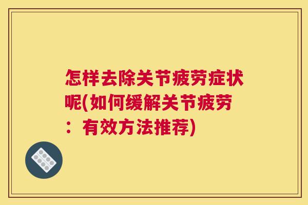 怎样去除关节疲劳症状呢(如何缓解关节疲劳：有效方法推荐)
