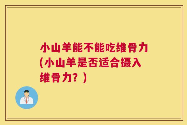 小山羊能不能吃维骨力(小山羊是否适合摄入维骨力？)