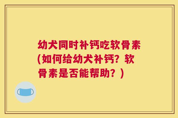 幼犬同时补钙吃软骨素(如何给幼犬补钙？软骨素是否能帮助？)
