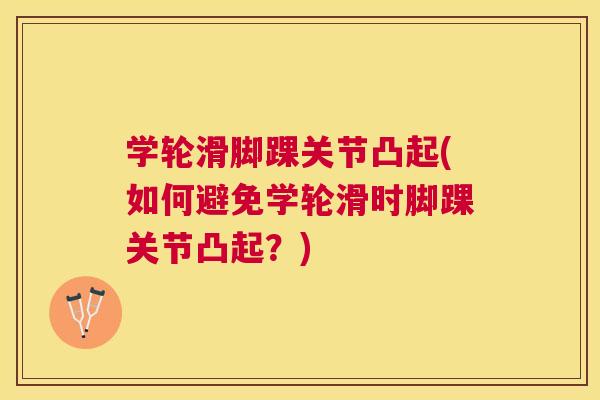 学轮滑脚踝关节凸起(如何避免学轮滑时脚踝关节凸起?) 学轮滑脚踝关节凸起(如何避免学轮滑时脚踝关节凸起?)