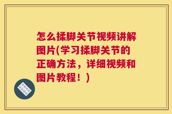 怎么揉脚关节视频讲解图片(学习揉脚关节的正确方法，详细视频和图片教程！)