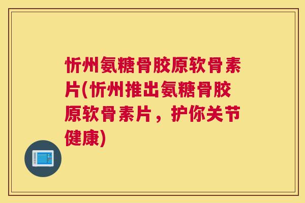 忻州氨糖骨胶原软骨素片(忻州推出氨糖骨胶原软骨素片，护你关节健康)