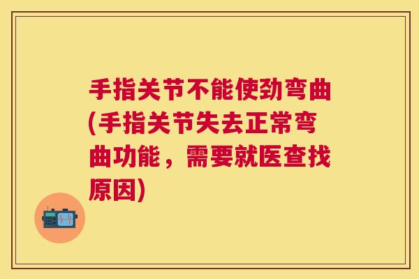 手指关节不能使劲弯曲(手指关节失去正常弯曲功能，需要就医查找原因)