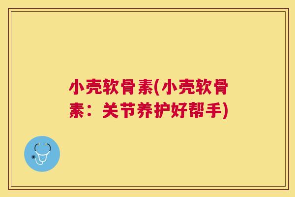 小壳软骨素(小壳软骨素：关节养护好帮手)