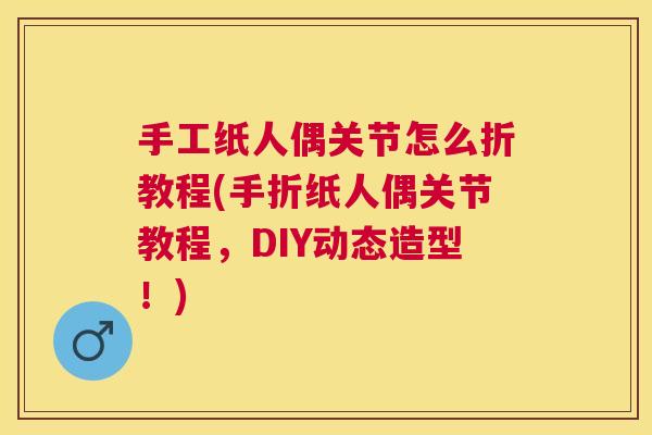手工纸人偶关节怎么折教程(手折纸人偶关节教程，DIY动态造型！)
