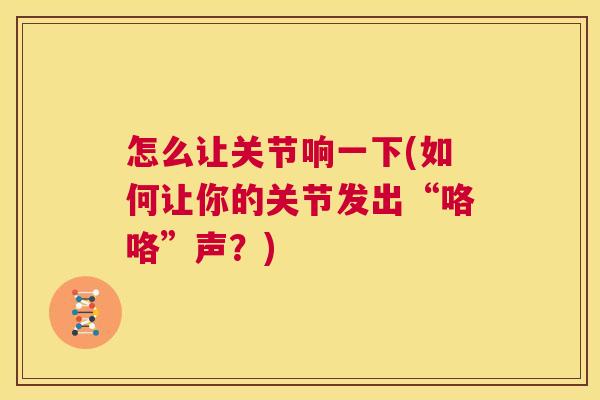 怎么让关节响一下(如何让你的关节发出“咯咯”声？)