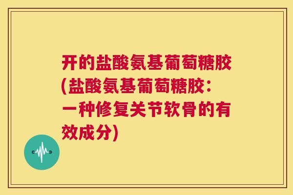 开的盐酸氨基葡萄糖胶(盐酸氨基葡萄糖胶：一种修复关节软骨的有效成分)