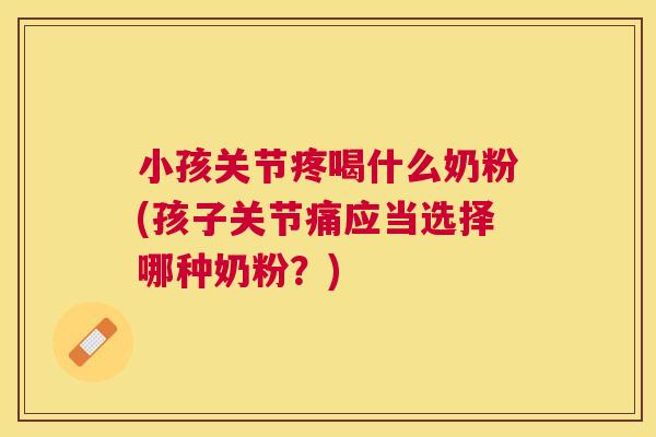 小孩关节疼喝什么奶粉(孩子关节痛应当选择哪种奶粉？)