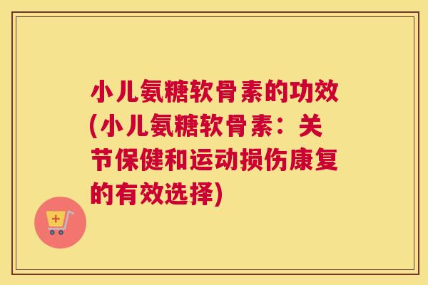 小儿氨糖软骨素的功效(小儿氨糖软骨素：关节保健和运动损伤康复的有效选择)