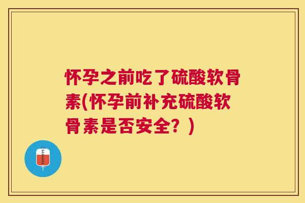 怀孕之前吃了硫酸软骨素(怀孕前补充硫酸软骨素是否安全？)