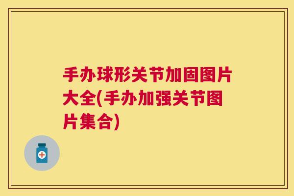 手办球形关节加固图片大全(手办加强关节图片集合)
