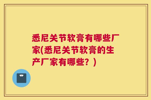 悉尼关节软膏有哪些厂家(悉尼关节软膏的生产厂家有哪些?) 悉尼关节软膏有哪些厂家(悉尼关节软膏的生产厂家有哪些?)