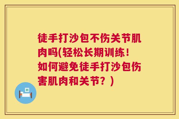 徒手打沙包不伤关节肌肉吗(轻松长期训练！如何避免徒手打沙包伤害肌肉和关节？)