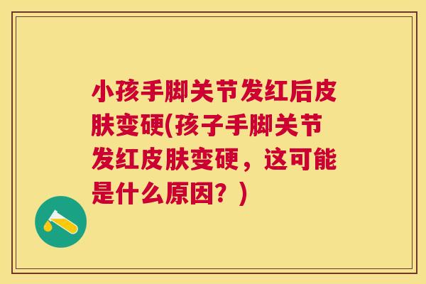 小孩手脚关节发红后皮肤变硬(孩子手脚关节发红皮肤变硬，这可能是什么原因？)