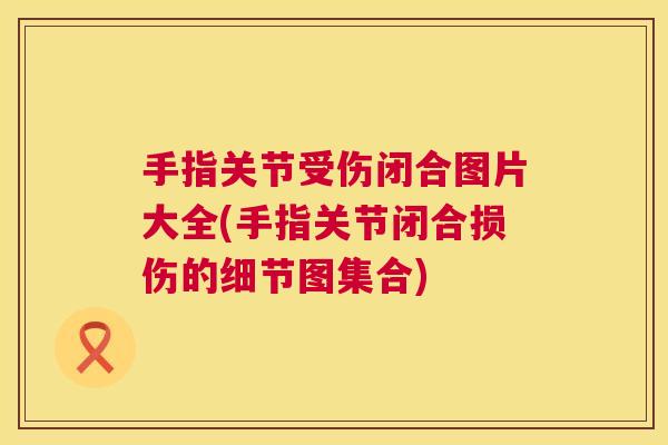 手指关节受伤闭合图片大全(手指关节闭合损伤的细节图集合)