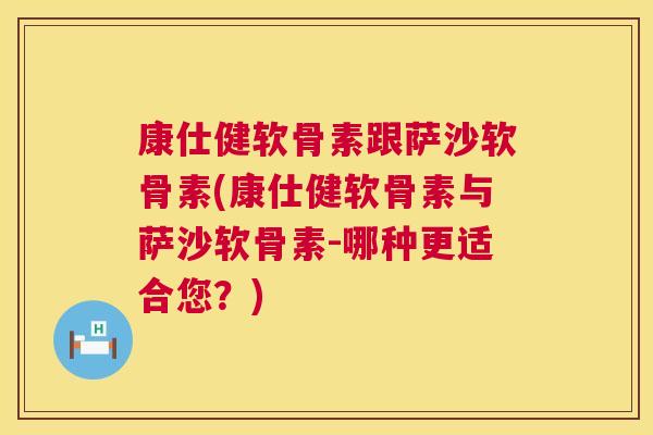 康仕健软骨素跟萨沙软骨素(康仕健软骨素与萨沙软骨素-哪种更适合您？)