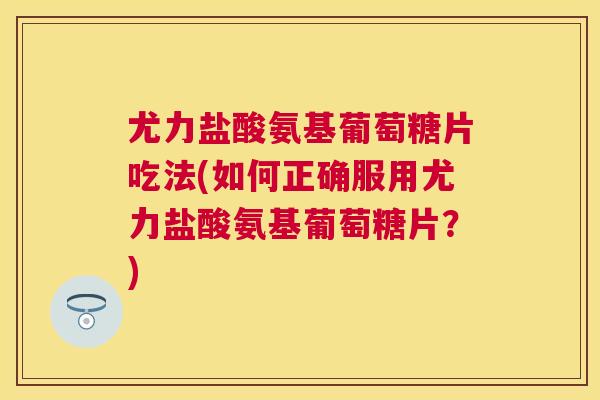 尤力盐酸氨基葡萄糖片吃法(如何正确服用尤力盐酸氨基葡萄糖片？)